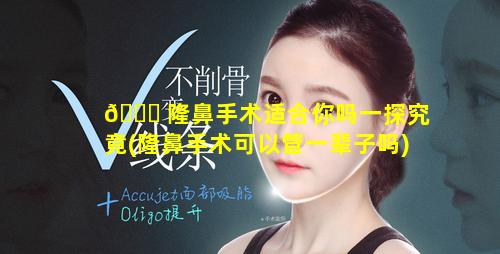 💐 隆鼻手术适合你吗一探究竟(隆鼻手术可以管一辈子吗)